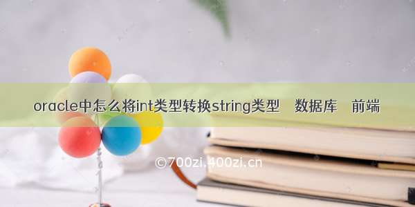 oracle中怎么将int类型转换string类型 – 数据库 – 前端