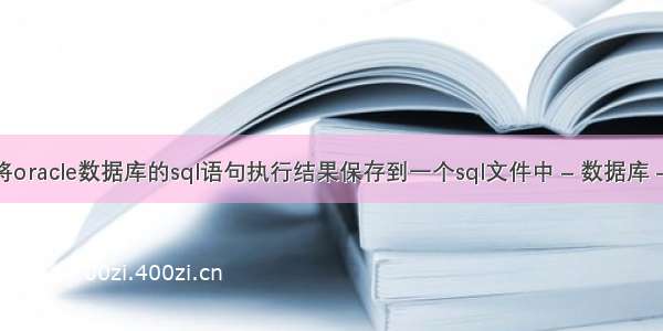 如何将oracle数据库的sql语句执行结果保存到一个sql文件中 – 数据库 – 前端