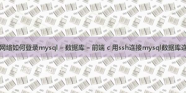 无网络如何登录mysql – 数据库 – 前端 c 用ssh连接mysql数据库连接