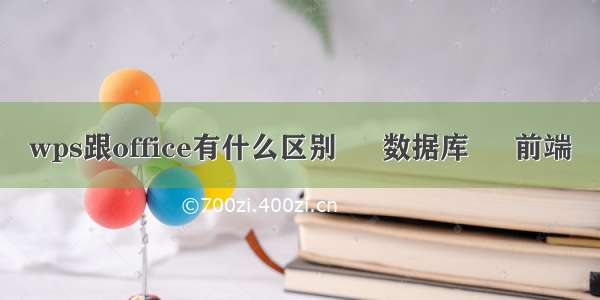 wps跟office有什么区别 – 数据库 – 前端