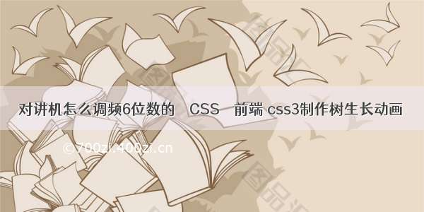 对讲机怎么调频6位数的 – CSS – 前端 css3制作树生长动画