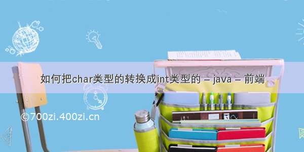 如何把char类型的转换成int类型的 – java – 前端