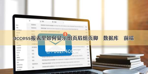 access报表里如何显示组页眉组页脚 – 数据库 – 前端