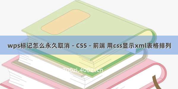 wps标记怎么永久取消 – CSS – 前端 用css显示xml表格排列