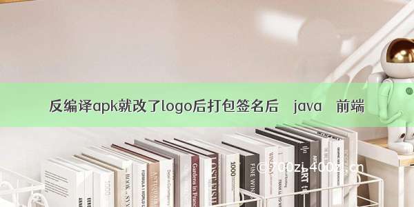 反编译apk就改了logo后打包签名后 – java – 前端