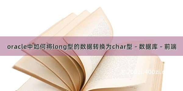 oracle中如何将long型的数据转换为char型 – 数据库 – 前端