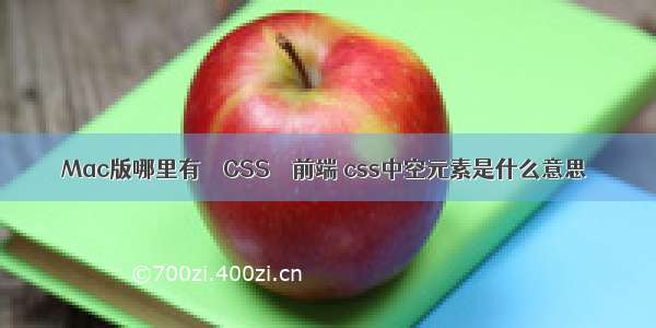 Mac版哪里有 – CSS – 前端 css中空元素是什么意思