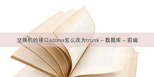 交换机的接口access怎么改为trunk – 数据库 – 前端