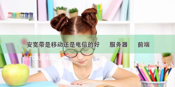 安宽带是移动还是电信的好 – 服务器 – 前端