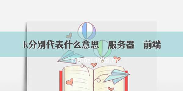 k分别代表什么意思 – 服务器 – 前端