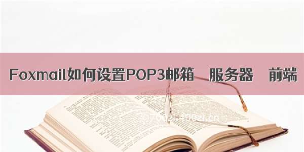 Foxmail如何设置POP3邮箱 – 服务器 – 前端