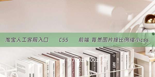 淘宝人工客服入口 – CSS – 前端 背景图片按比例缩小css