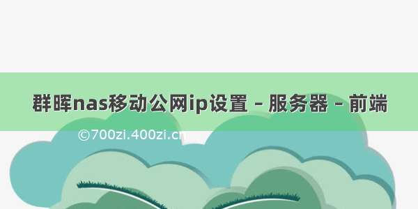 群晖nas移动公网ip设置 – 服务器 – 前端