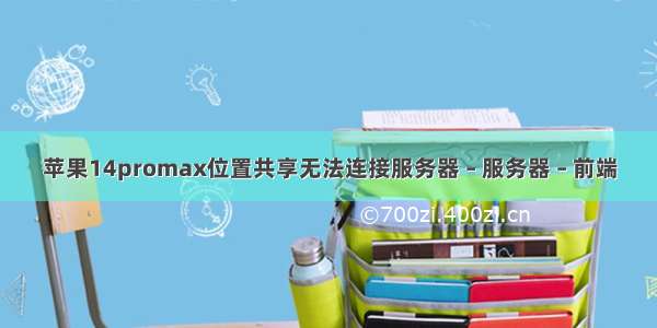 苹果14promax位置共享无法连接服务器 – 服务器 – 前端