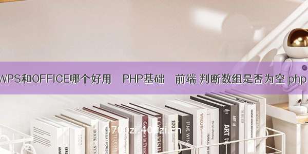 WPS和OFFICE哪个好用 – PHP基础 – 前端 判断数组是否为空 php