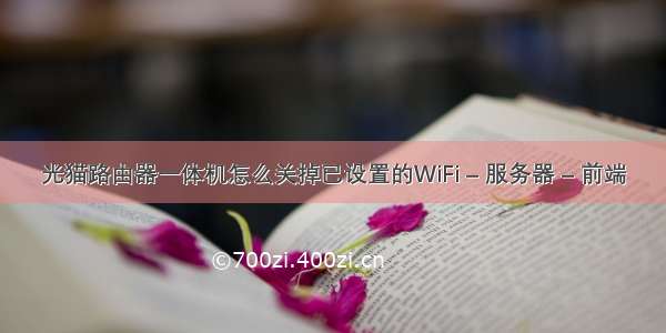 光猫路由器一体机怎么关掉已设置的WiFi – 服务器 – 前端