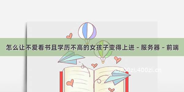 怎么让不爱看书且学历不高的女孩子变得上进 – 服务器 – 前端