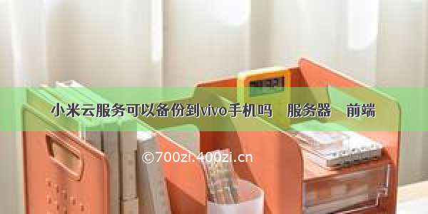 小米云服务可以备份到vivo手机吗 – 服务器 – 前端