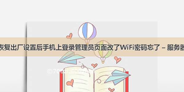 路由器恢复出厂设置后手机上登录管理员页面改了WiFi密码忘了 – 服务器 – 前端