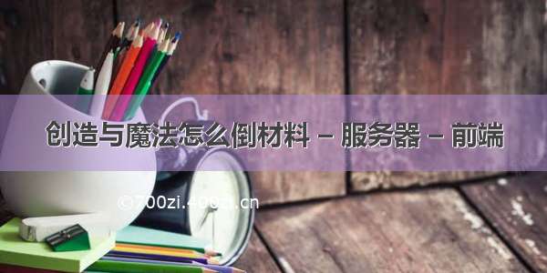 创造与魔法怎么倒材料 – 服务器 – 前端