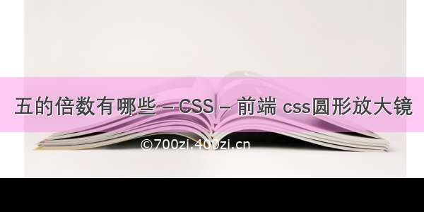 五的倍数有哪些 – CSS – 前端 css圆形放大镜