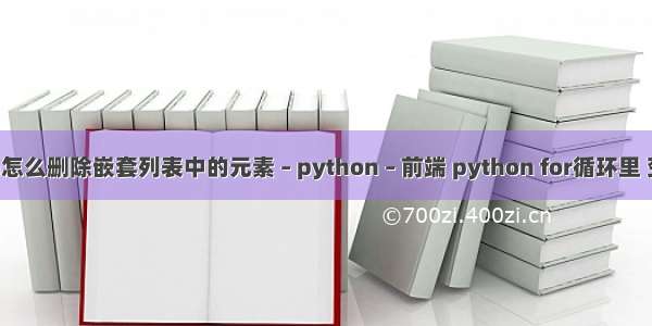 Python怎么删除嵌套列表中的元素 – python – 前端 python for循环里 变量赋值