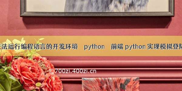 无法运行编程语言的开发环境 – python – 前端 python 实现模拟登陆