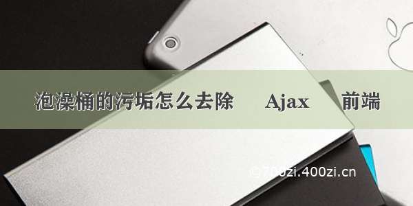 泡澡桶的污垢怎么去除 – Ajax – 前端