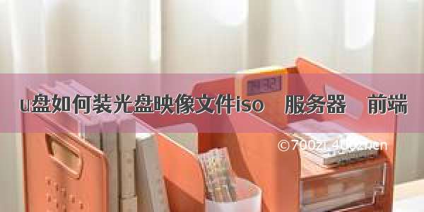 u盘如何装光盘映像文件iso – 服务器 – 前端