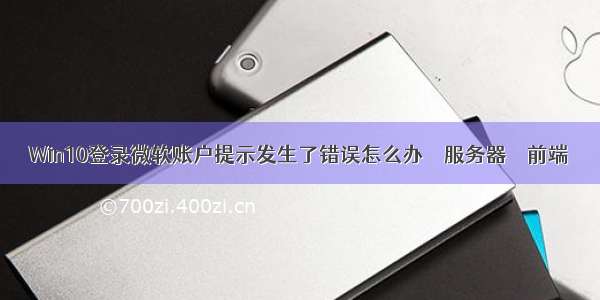 Win10登录微软账户提示发生了错误怎么办 – 服务器 – 前端