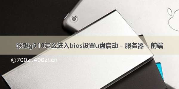 联想g510怎么进入bios设置u盘启动 – 服务器 – 前端