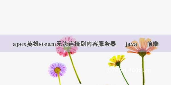 apex英雄steam无法连接到内容服务器 – java – 前端