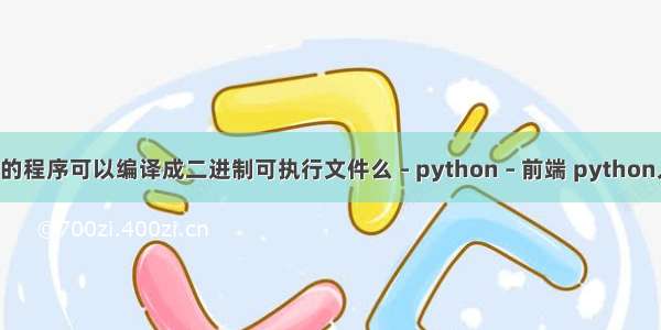 python的程序可以编译成二进制可执行文件么 – python – 前端 python入门爬虫