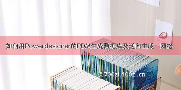 如何用Powerdesigner的PDM生成数据库及逆向生成 – 网络