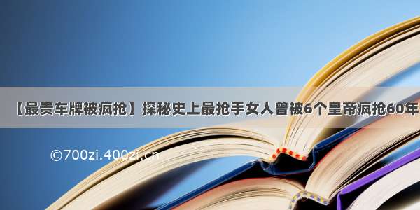 【最贵车牌被疯抢】探秘史上最抢手女人曾被6个皇帝疯抢60年