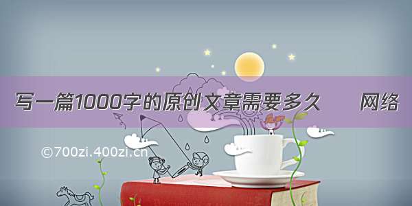 写一篇1000字的原创文章需要多久 – 网络