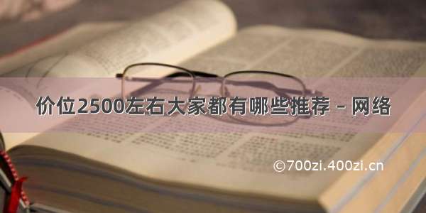 价位2500左右大家都有哪些推荐 – 网络