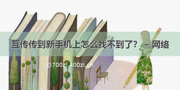 互传传到新手机上怎么找不到了？ – 网络