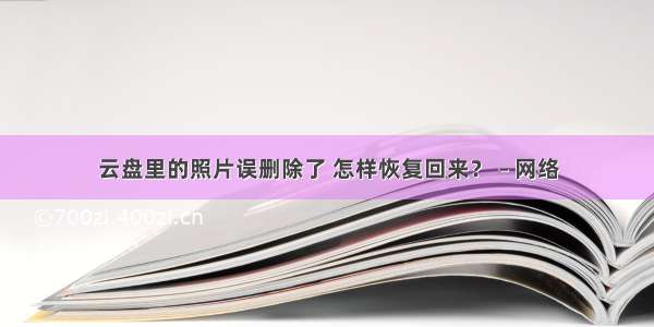 云盘里的照片误删除了 怎样恢复回来？ – 网络