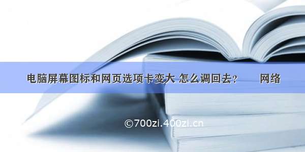 电脑屏幕图标和网页选项卡变大 怎么调回去？ – 网络