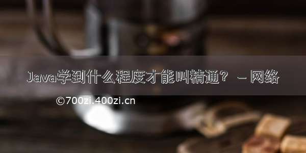 Java学到什么程度才能叫精通？ – 网络