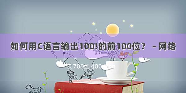 如何用C语言输出100!的前100位？ – 网络