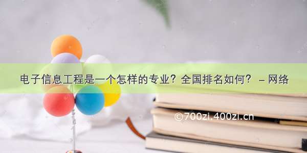 电子信息工程是一个怎样的专业？全国排名如何？ – 网络