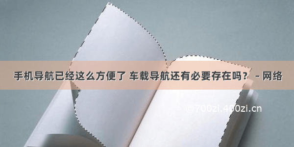 手机导航已经这么方便了 车载导航还有必要存在吗？ – 网络