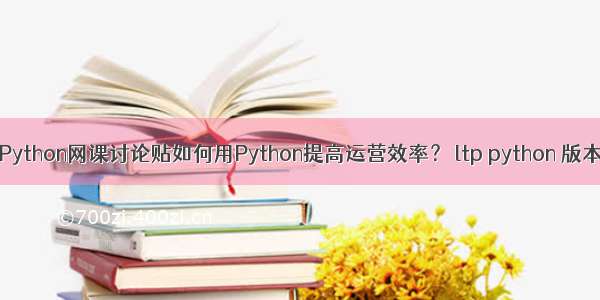 Python网课讨论贴如何用Python提高运营效率？ ltp python 版本