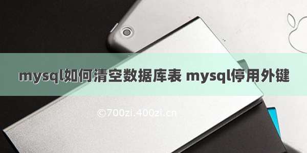 mysql如何清空数据库表 mysql停用外键