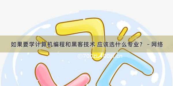 如果要学计算机编程和黑客技术 应该选什么专业？ – 网络