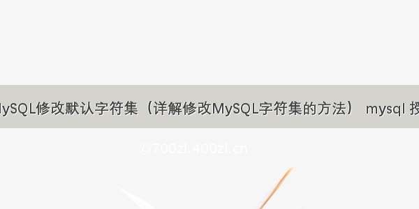 LinuxMySQL修改默认字符集（详解修改MySQL字符集的方法） mysql 授权代理