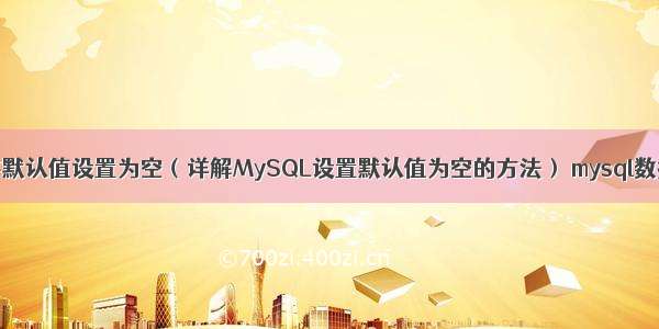 MySQL如何将默认值设置为空（详解MySQL设置默认值为空的方法） mysql数据库免安装的