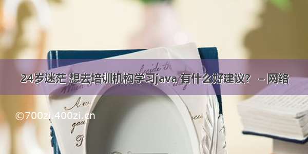 24岁迷茫 想去培训机构学习java 有什么好建议？ – 网络